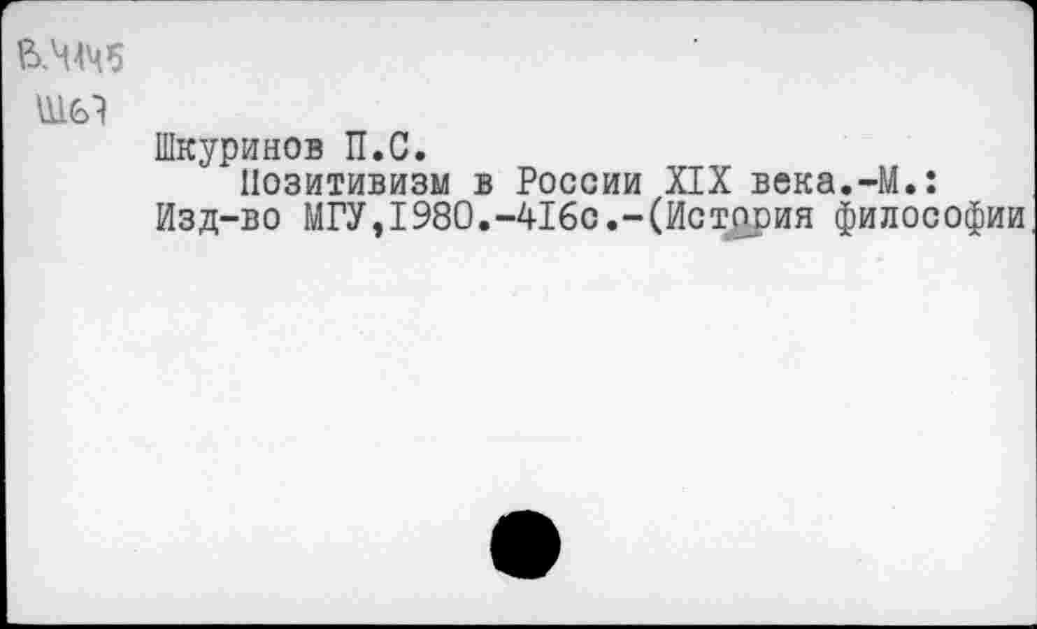 ﻿&Ч 44 б
шел
Шкуринов П.С.
Позитивизм в России XIX века.-М.:
Изд-во МГУ,1980.“416с.-(История философии